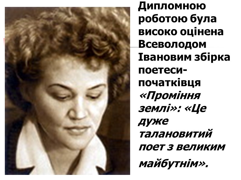 Дипломною роботою була високо оцінена Всеволодом Івановим збірка поетеси-початківця «Проміння землі»: «Це дуже талановитий